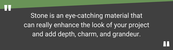 Stone is an eye-catching material that can really enhance the look of your project and add depth, charm, and grandeur. 
